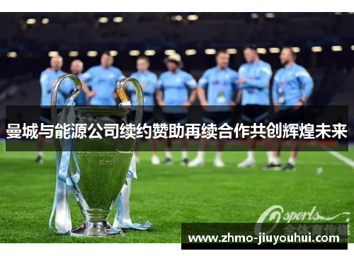 曼城与能源公司续约赞助再续合作共创辉煌未来