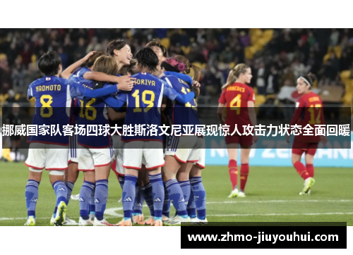 挪威国家队客场四球大胜斯洛文尼亚展现惊人攻击力状态全面回暖 挪威国家队客场四球大胜斯洛文尼亚展现惊人攻击力状态全面回暖