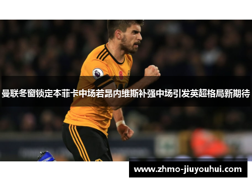 曼联冬窗锁定本菲卡中场若昂内维斯补强中场引发英超格局新期待