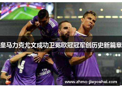 皇马力克尤文成功卫冕欧冠冠军创历史新篇章