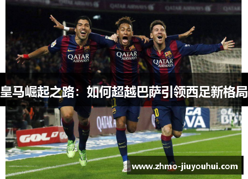 皇马崛起之路:如何超越巴萨引领西足新格局 皇马崛起之路:如何超越巴萨引领西足新格局
