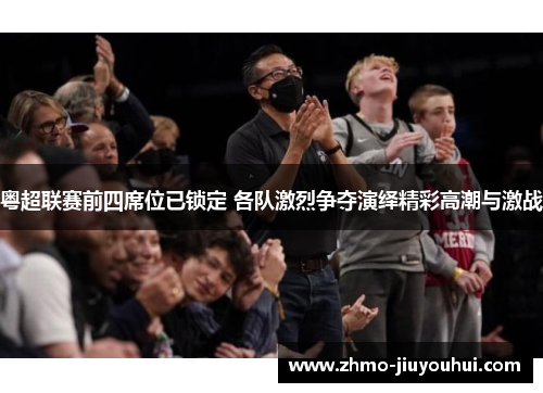 粤超联赛前四席位已锁定 各队激烈争夺演绎精彩高潮与激战 粤超联赛前四席位已锁定 各队激烈争夺演绎精彩高潮与激战