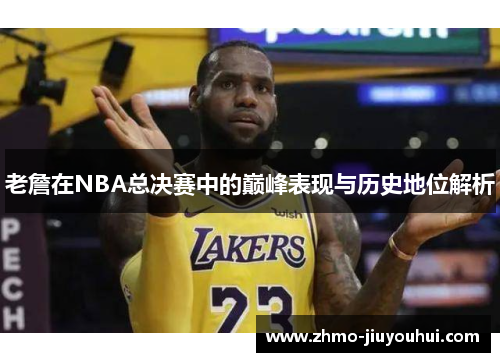老詹在NBA总决赛中的巅峰表现与历史地位解析