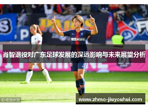 肖智退役对广东足球发展的深远影响与未来展望分析
