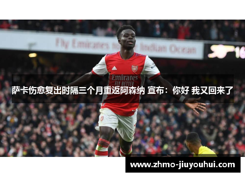 萨卡伤愈复出时隔三个月重返阿森纳 宣布：你好 我又回来了