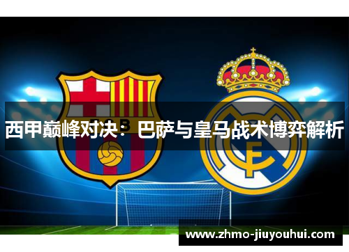西甲巅峰对决：巴萨与皇马战术博弈解析