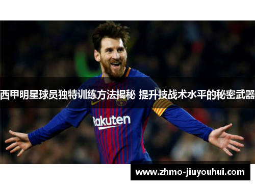 西甲明星球员独特训练方法揭秘 提升技战术水平的秘密武器