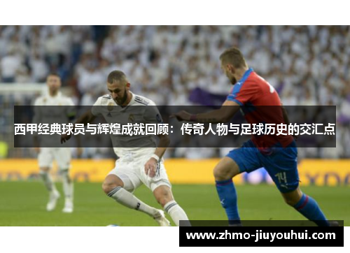 西甲经典球员与辉煌成就回顾：传奇人物与足球历史的交汇点