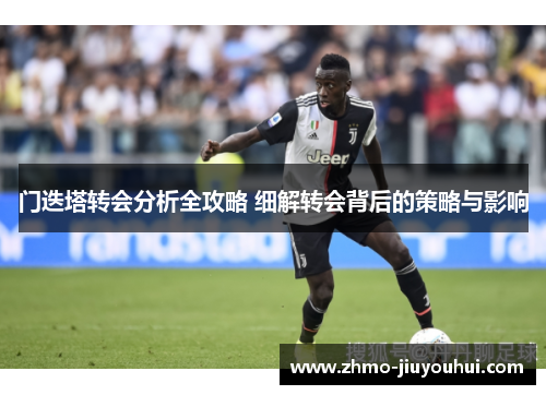 门迭塔转会分析全攻略 细解转会背后的策略与影响 门迭塔转会分析全攻略 细解转会背后的策略与影响