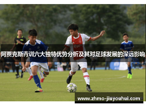 阿贾克斯青训六大独特优势分析及其对足球发展的深远影响 阿贾克斯青训六大独特优势分析及其对足球发展的深远影响