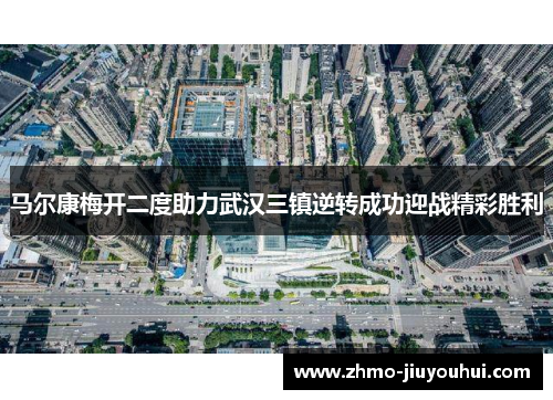 马尔康梅开二度助力武汉三镇逆转成功迎战精彩胜利 马尔康梅开二度助力武汉三镇逆转成功迎战精彩胜利