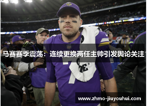 马赛赛季震荡:连续更换两任主帅引发舆论关注 马赛赛季震荡:连续更换两任主帅引发舆论关注
