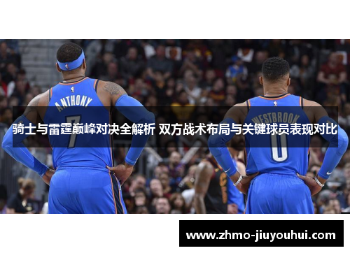 骑士与雷霆巅峰对决全解析 双方战术布局与关键球员表现对比 骑士与雷霆巅峰对决全解析 双方战术布局与关键球员表现对比